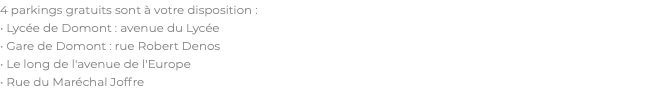4 parkings gratuits sont à votre disposition : • Lycée de Domont : avenue du Lycée • Gare de Domont : rue Robert Denos • Le long de l'avenue de l'Europe • Rue du Maréchal Joffre
